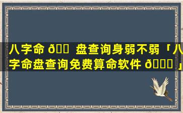 八字命 🐠 盘查询身弱不弱「八字命盘查询免费算命软件 🍀 」